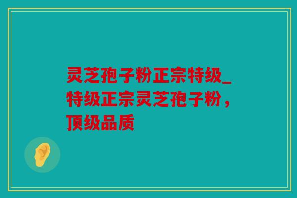 灵芝孢子粉正宗特级_特级正宗灵芝孢子粉，顶级品质