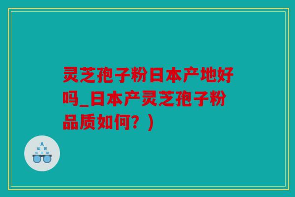 灵芝孢子粉日本产地好吗_日本产灵芝孢子粉品质如何？)