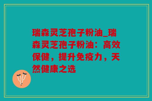 瑞森灵芝孢子粉油_瑞森灵芝孢子粉油：高效保健，提升免疫力，天然健康之选