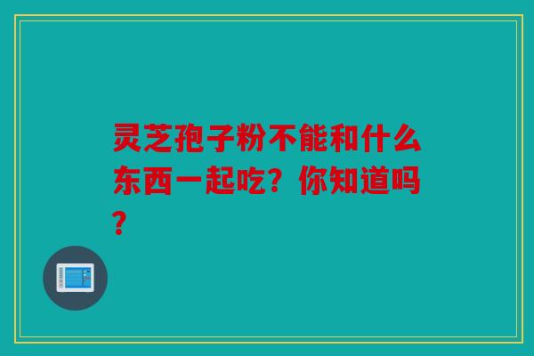 灵芝孢子粉不能和什么东西一起吃？你知道吗？