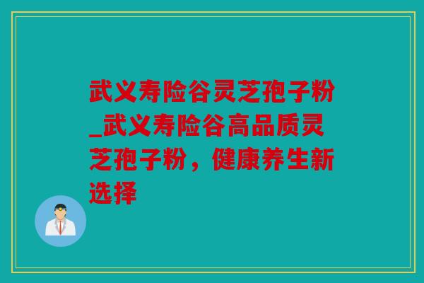 武义寿险谷灵芝孢子粉_武义寿险谷高品质灵芝孢子粉，健康养生新选择