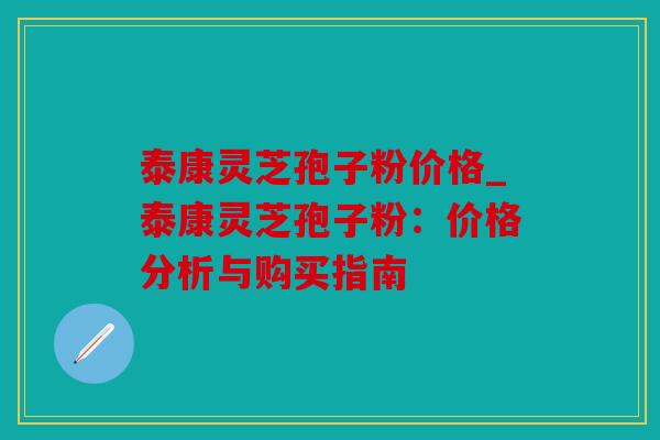 泰康灵芝孢子粉价格_泰康灵芝孢子粉：价格分析与购买指南