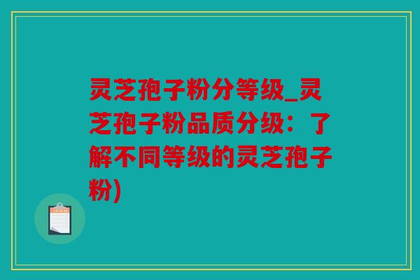 灵芝孢子粉分等级_灵芝孢子粉品质分级：了解不同等级的灵芝孢子粉)