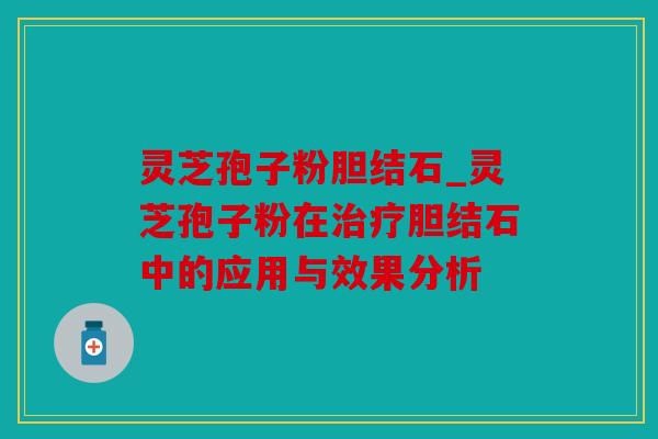 灵芝孢子粉胆结石_灵芝孢子粉在治疗胆结石中的应用与效果分析