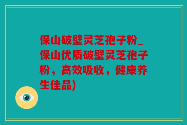 保山破壁灵芝孢子粉_保山优质破壁灵芝孢子粉，高效吸收，健康养生佳品)