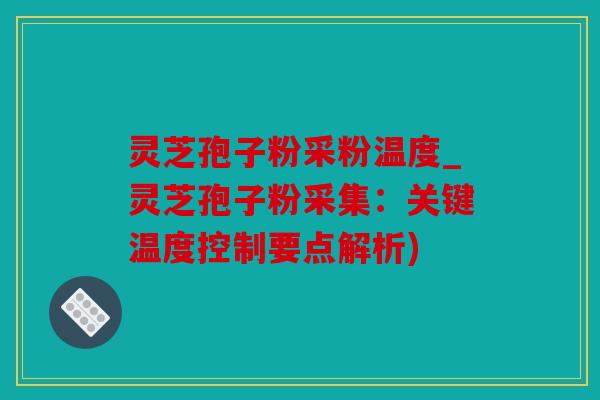 灵芝孢子粉采粉温度_灵芝孢子粉采集：关键温度控制要点解析)