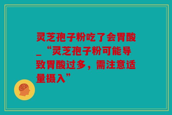灵芝孢子粉吃了会胃酸_“灵芝孢子粉可能导致胃酸过多，需注意适量摄入”