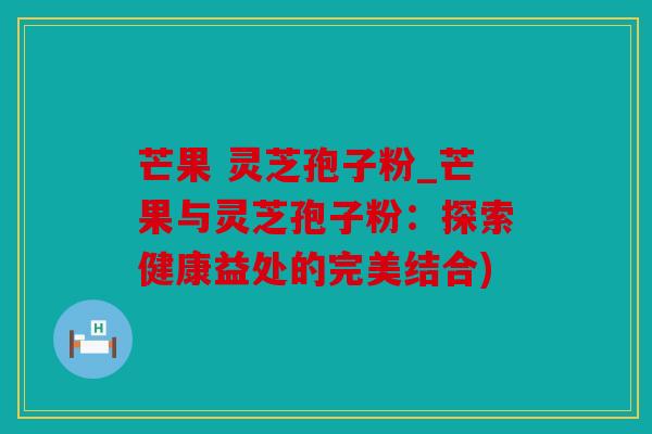 芒果 灵芝孢子粉_芒果与灵芝孢子粉：探索健康益处的完美结合)