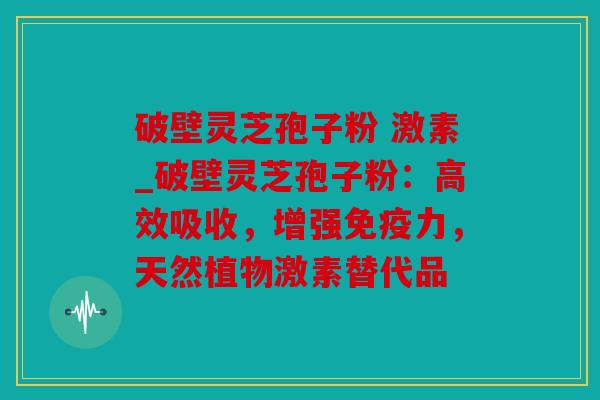 破壁灵芝孢子粉 激素_破壁灵芝孢子粉：高效吸收，增强免疫力，天然植物激素替代品