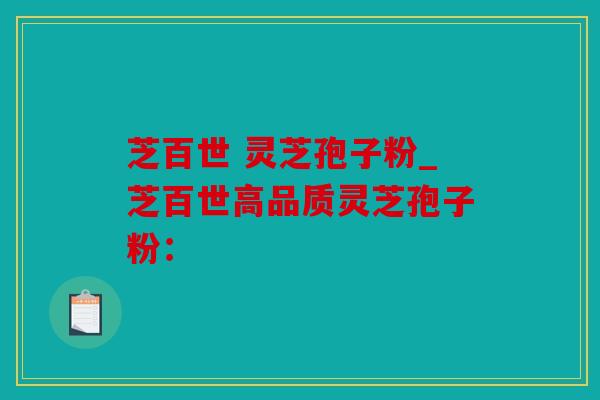 芝百世 灵芝孢子粉_芝百世高品质灵芝孢子粉：