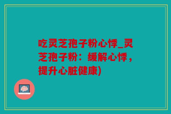 吃灵芝孢子粉心悸_灵芝孢子粉：缓解心悸，提升心脏健康)