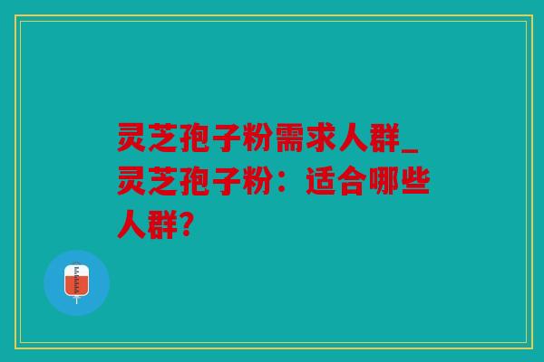 灵芝孢子粉需求人群_灵芝孢子粉：适合哪些人群？