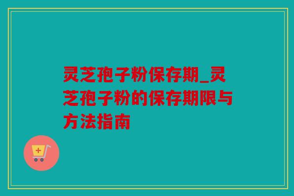 灵芝孢子粉保存期_灵芝孢子粉的保存期限与方法指南