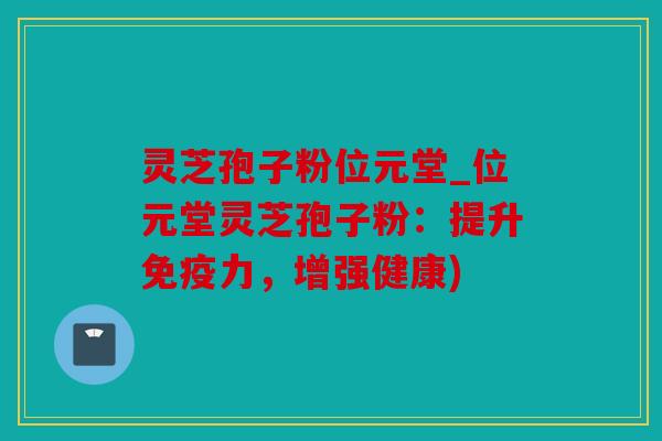 灵芝孢子粉位元堂_位元堂灵芝孢子粉：提升免疫力，增强健康)