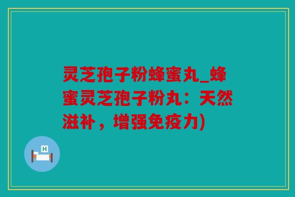 灵芝孢子粉蜂蜜丸_蜂蜜灵芝孢子粉丸：天然滋补，增强免疫力)