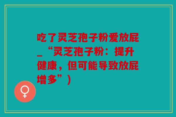 吃了灵芝孢子粉爱放屁_“灵芝孢子粉：提升健康，但可能导致放屁增多”)