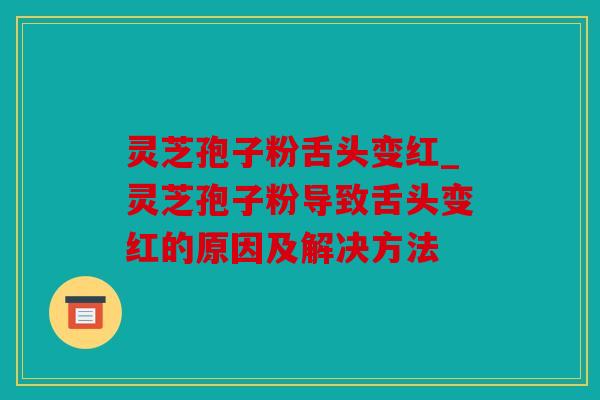 灵芝孢子粉舌头变红_灵芝孢子粉导致舌头变红的原因及解决方法