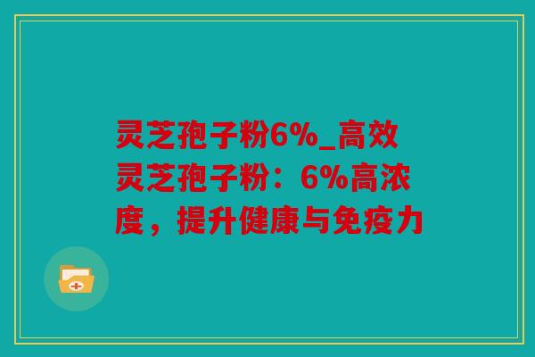 灵芝孢子粉6%_高效灵芝孢子粉：6%高浓度，提升健康与免疫力