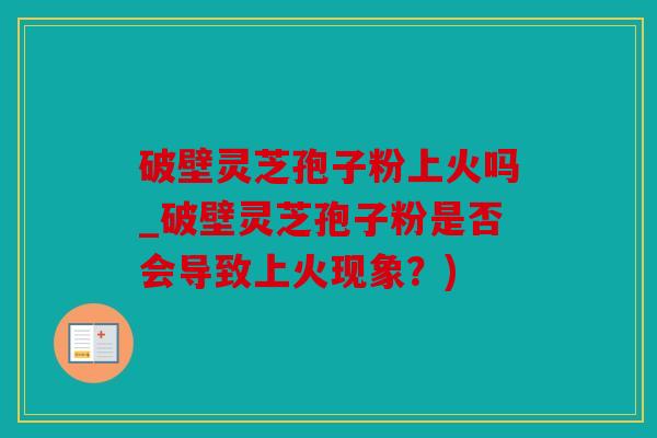 破壁灵芝孢子粉上火吗_破壁灵芝孢子粉是否会导致上火现象？)
