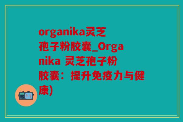 organika灵芝孢子粉胶囊_Organika 灵芝孢子粉胶囊：提升免疫力与健康)