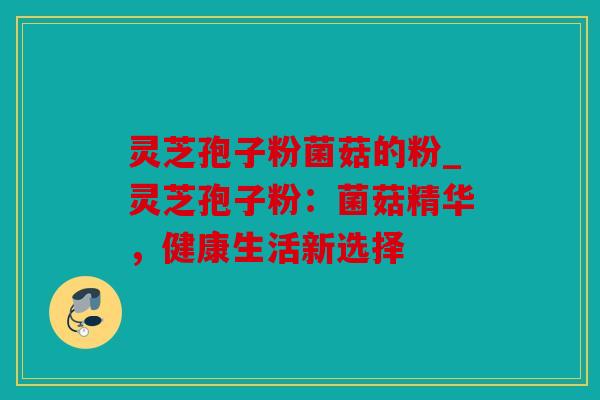 灵芝孢子粉菌菇的粉_灵芝孢子粉：菌菇精华，健康生活新选择