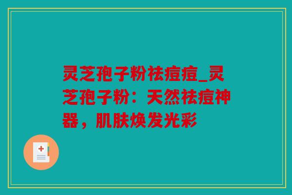 灵芝孢子粉祛痘痘_灵芝孢子粉：天然祛痘神器，肌肤焕发光彩