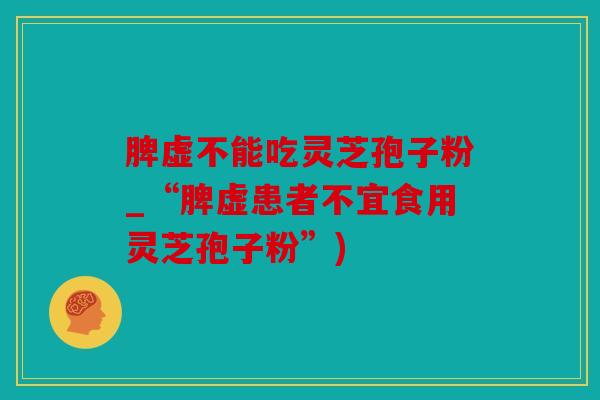 脾虚不能吃灵芝孢子粉_“脾虚患者不宜食用灵芝孢子粉”)
