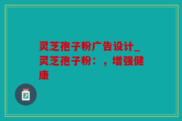 灵芝孢子粉广告设计_灵芝孢子粉：，增强健康