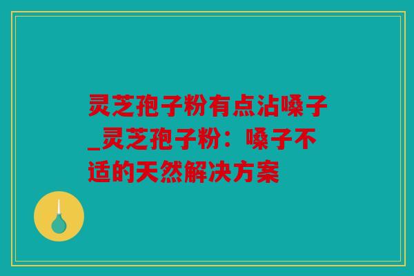 灵芝孢子粉有点沾嗓子_灵芝孢子粉：嗓子不适的天然解决方案