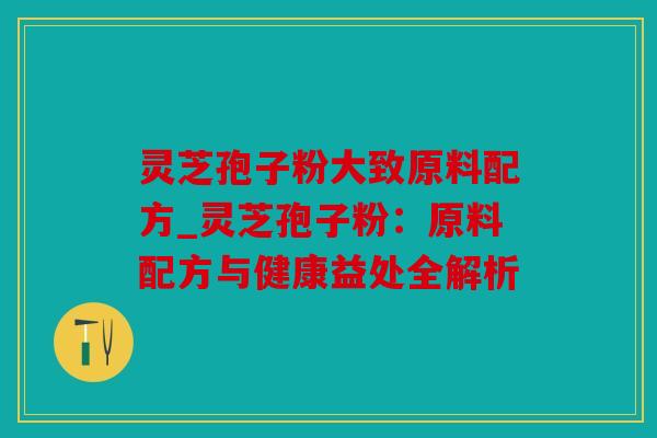 灵芝孢子粉大致原料配方_灵芝孢子粉：原料配方与健康益处全解析