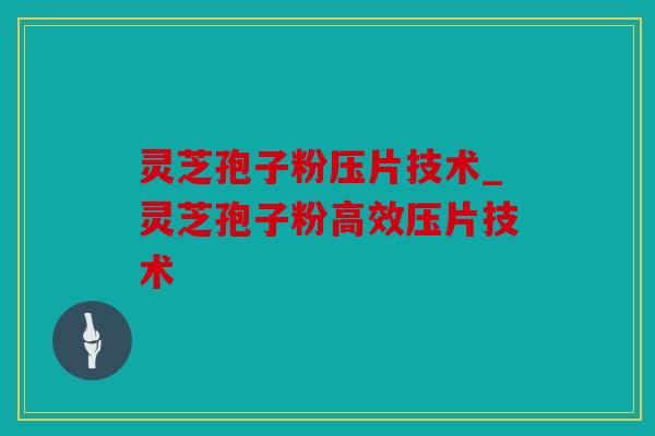 灵芝孢子粉压片技术_灵芝孢子粉高效压片技术