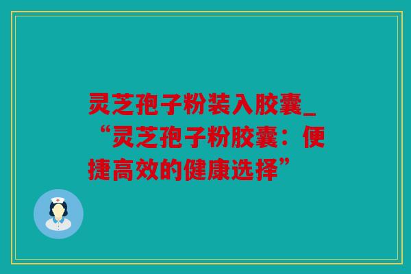 灵芝孢子粉装入胶囊_“灵芝孢子粉胶囊：便捷高效的健康选择”