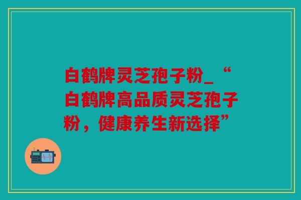 白鹤牌灵芝孢子粉_“白鹤牌高品质灵芝孢子粉，健康养生新选择”