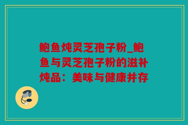 鲍鱼炖灵芝孢子粉_鲍鱼与灵芝孢子粉的滋补炖品：美味与健康并存