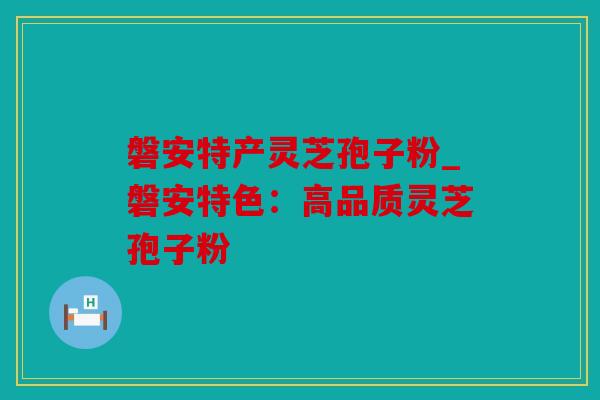 磐安特产灵芝孢子粉_磐安特色：高品质灵芝孢子粉