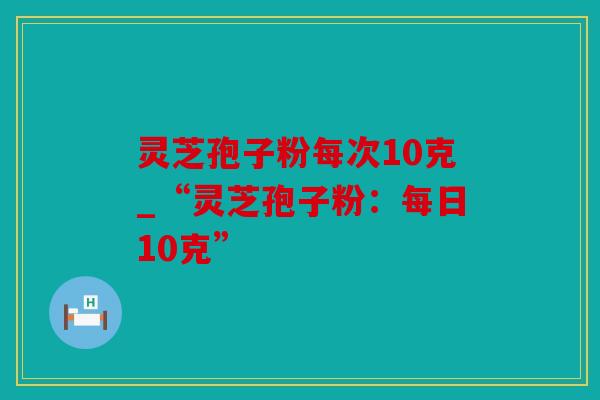 灵芝孢子粉每次10克_“灵芝孢子粉：每日10克”