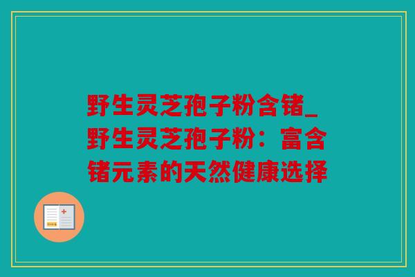 野生灵芝孢子粉含锗_野生灵芝孢子粉：富含锗元素的天然健康选择
