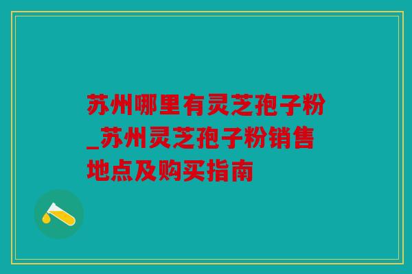 苏州哪里有灵芝孢子粉_苏州灵芝孢子粉销售地点及购买指南