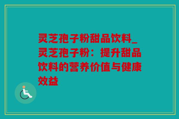 灵芝孢子粉甜品饮料_灵芝孢子粉：提升甜品饮料的营养价值与健康效益