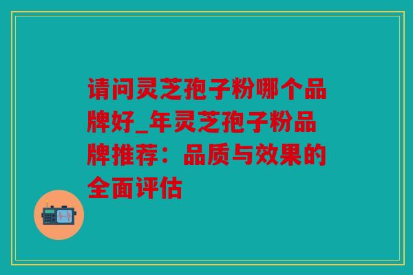 请问灵芝孢子粉哪个品牌好_年灵芝孢子粉品牌推荐：品质与效果的全面评估