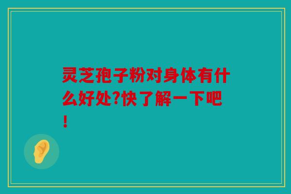 灵芝孢子粉对身体有什么好处?快了解一下吧！