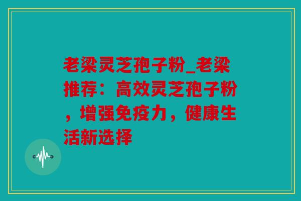 老梁灵芝孢子粉_老梁推荐：高效灵芝孢子粉，增强免疫力，健康生活新选择