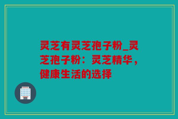 灵芝有灵芝孢子粉_灵芝孢子粉：灵芝精华，健康生活的选择