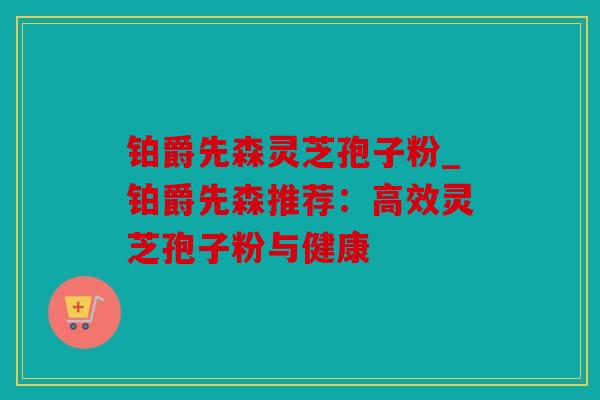 铂爵先森灵芝孢子粉_铂爵先森推荐：高效灵芝孢子粉与健康