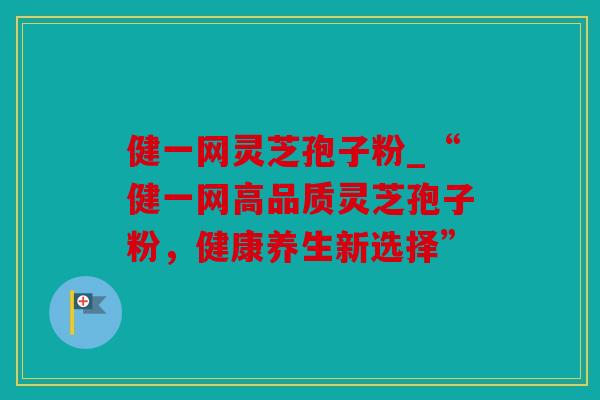 健一网灵芝孢子粉_“健一网高品质灵芝孢子粉，健康养生新选择”