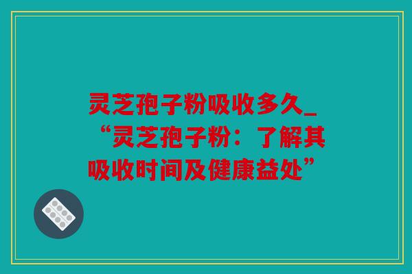 灵芝孢子粉吸收多久_“灵芝孢子粉：了解其吸收时间及健康益处”