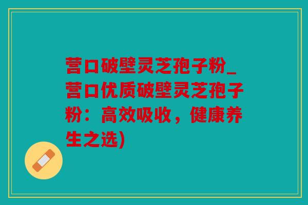 营口破壁灵芝孢子粉_营口优质破壁灵芝孢子粉：高效吸收，健康养生之选)