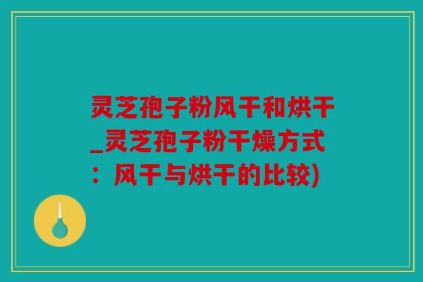 灵芝孢子粉风干和烘干_灵芝孢子粉干燥方式：风干与烘干的比较)