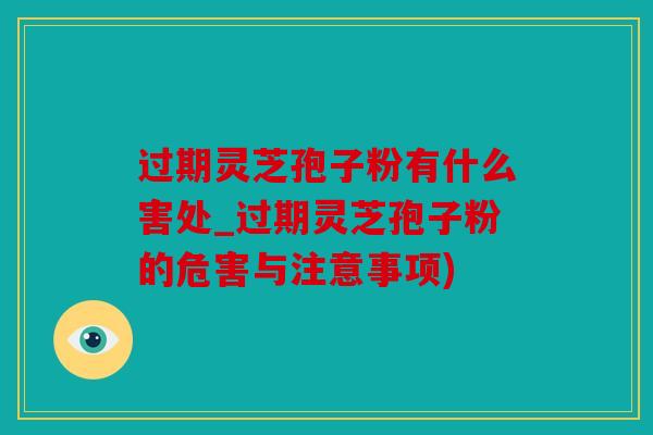 过期灵芝孢子粉有什么害处_过期灵芝孢子粉的危害与注意事项)