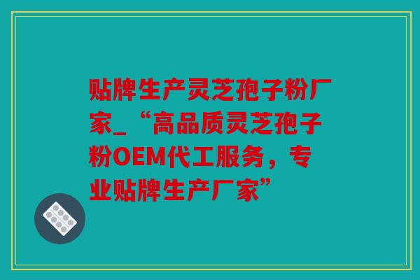 贴牌生产灵芝孢子粉厂家_“高品质灵芝孢子粉OEM代工服务，专业贴牌生产厂家”